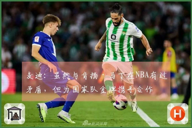 麦迪：虽然与肯扬·马丁在NBA有过矛盾，但为国家队金牌携手合作