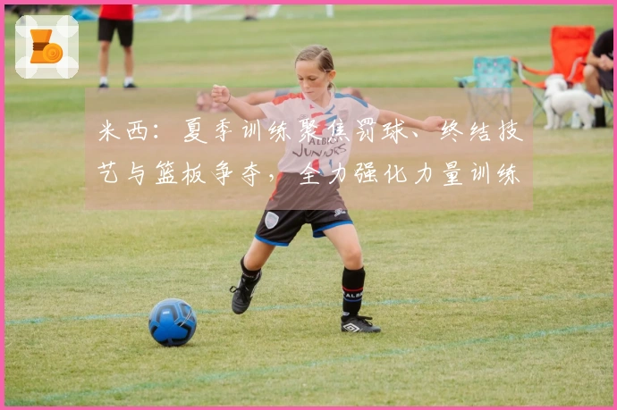米西：夏季训练聚焦罚球、终结技艺与篮板争夺，全力强化力量训练