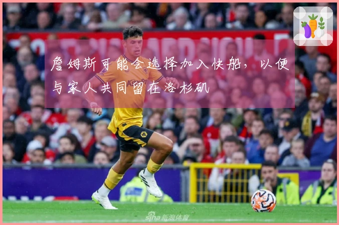 詹姆斯可能会选择加入快船，以便与家人共同留在洛杉矶