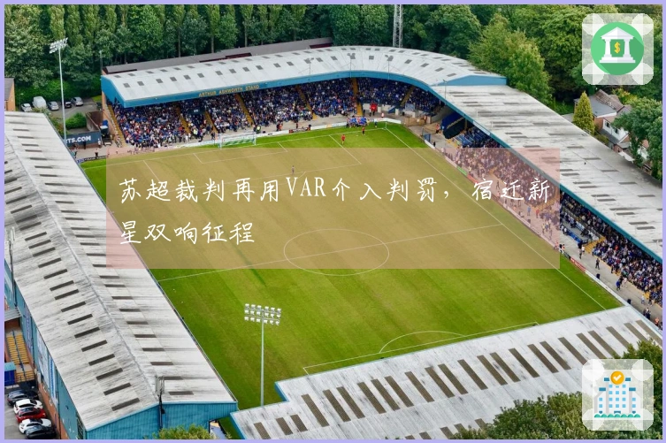 苏超裁判再用VAR介入判罚，宿迁新星双响征程