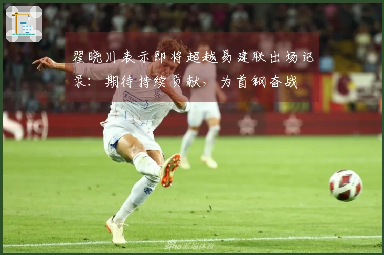 翟晓川表示即将超越易建联出场记录：期待持续贡献，为首钢奋战