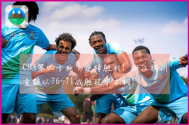 CBA第四十轮｜逆转胜利！浙江稠州金租以76-71战胜辽宁本钢！