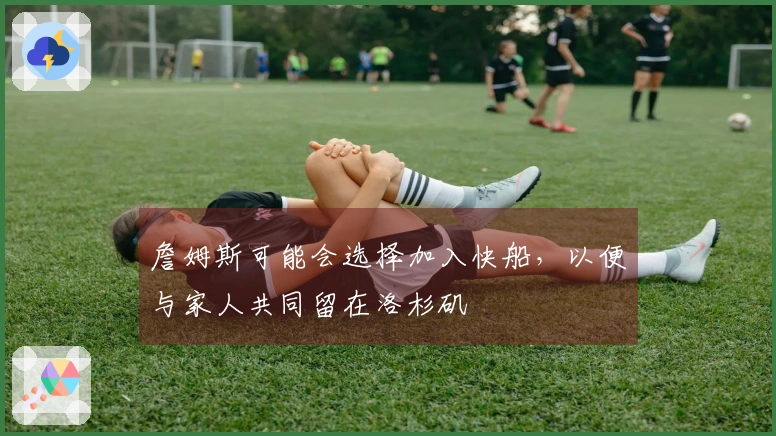 詹姆斯可能会选择加入快船，以便与家人共同留在洛杉矶