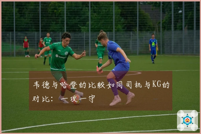 韦德与哈登的比较如同司机与KG的对比：一攻一守