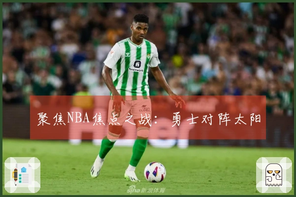 聚焦NBA焦点之战：勇士对阵太阳