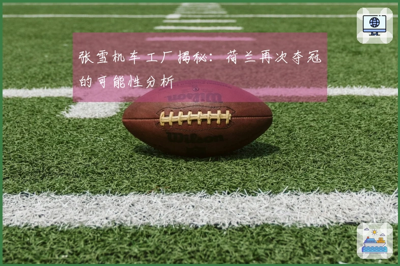 张雪机车工厂揭秘：荷兰再次夺冠的可能性分析