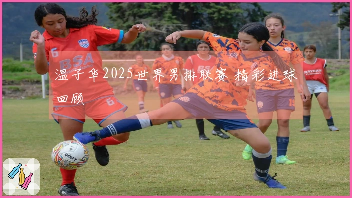 温子华2025世界男排联赛 精彩进球回顾