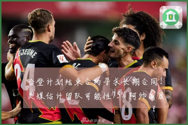 哈登计划结束合约寻求长期合同！美媒估计留队可能性75% 阿帅高度评价他
