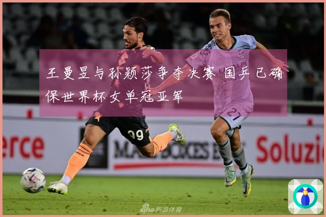 王曼昱与孙颖莎争夺决赛 国乒已确保世界杯女单冠亚军