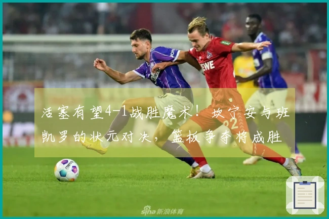 活塞有望4-1战胜魔术！坎宁安与班凯罗的状元对决，篮板争夺将成胜负关键