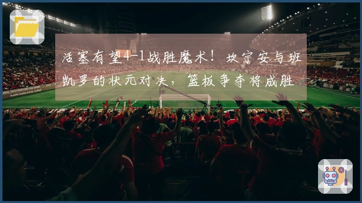 活塞有望4-1战胜魔术！坎宁安与班凯罗的状元对决，篮板争夺将成胜负关键