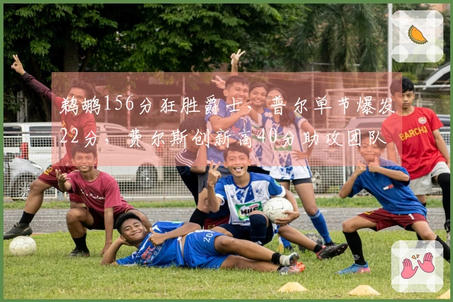 鹈鹕156分狂胜爵士，普尔单节爆发22分，费尔斯创新高40分助攻团队-required