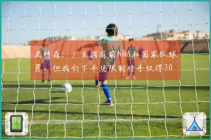 皮特森：广东拥有前NBA和国家队球员，但我们下半场限制对手仅得30分