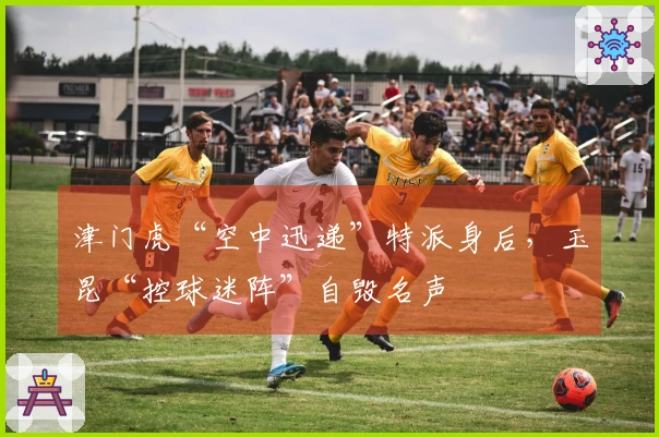 津门虎“空中迅递”特派身后，玉昆“控球迷阵”自毁名声