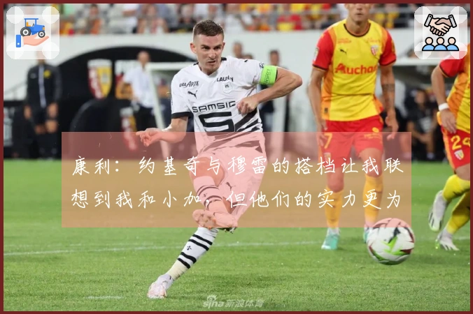康利：约基奇与穆雷的搭档让我联想到我和小加，但他们的实力更为出众