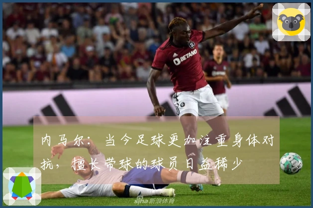 内马尔：当今足球更加注重身体对抗，擅长带球的球员日益稀少