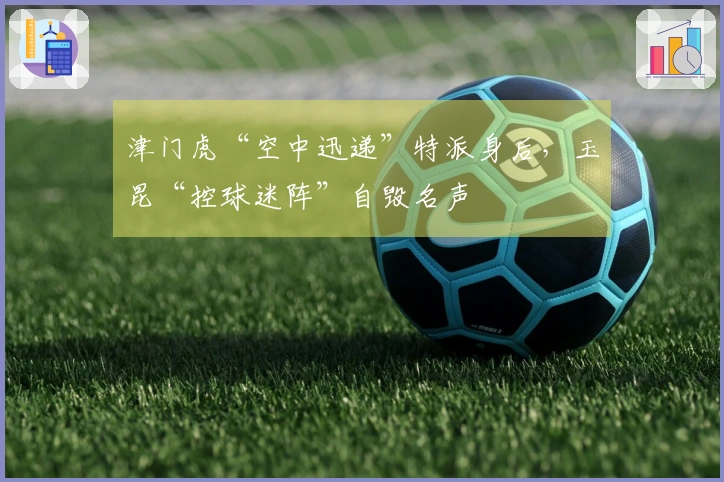津门虎“空中迅递”特派身后，玉昆“控球迷阵”自毁名声