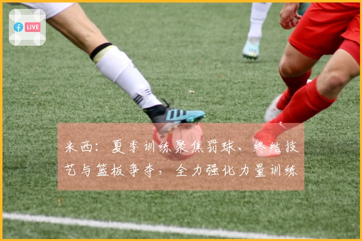 米西：夏季训练聚焦罚球、终结技艺与篮板争夺，全力强化力量训练