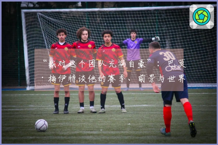 “我对这个团队充满自豪”：巴莫·梅伊特谈他的赛季、前景与世界杯