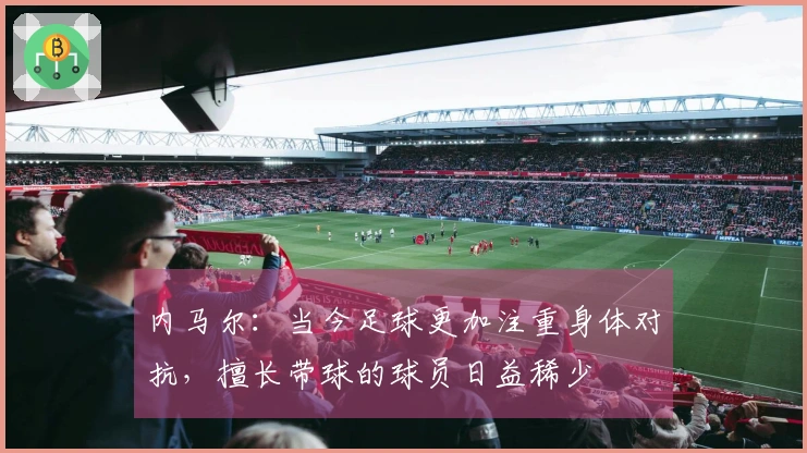 内马尔：当今足球更加注重身体对抗，擅长带球的球员日益稀少