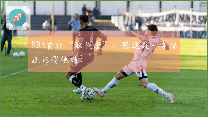 NBA首位“取代者”，隐退近一年你还记得他吗？