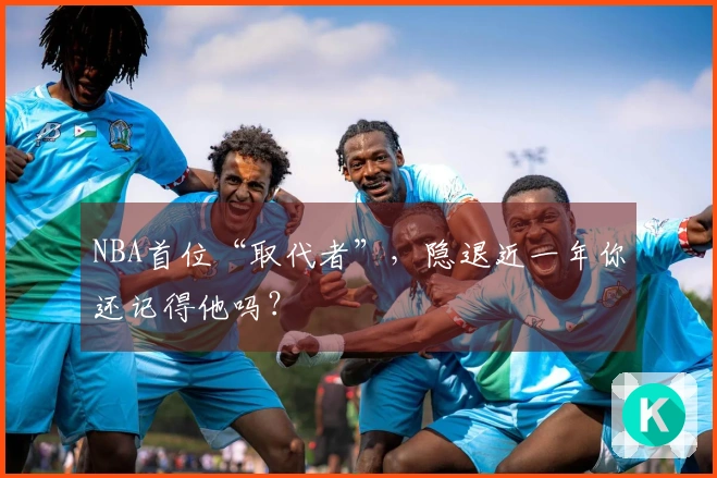 NBA首位“取代者”，隐退近一年你还记得他吗？