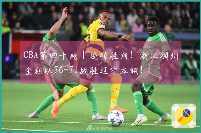 CBA第四十轮｜逆转胜利！浙江稠州金租以76-71战胜辽宁本钢！