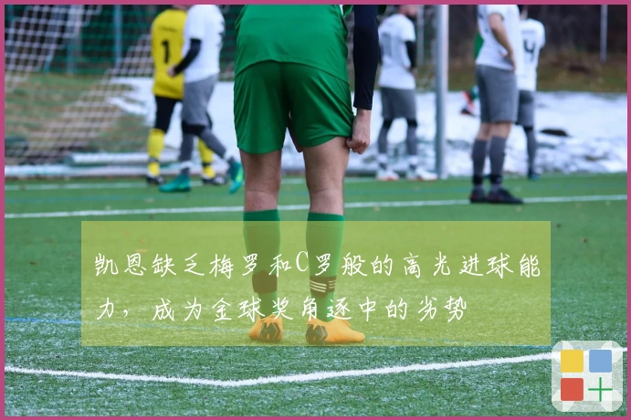 凯恩缺乏梅罗和C罗般的高光进球能力，成为金球奖角逐中的劣势