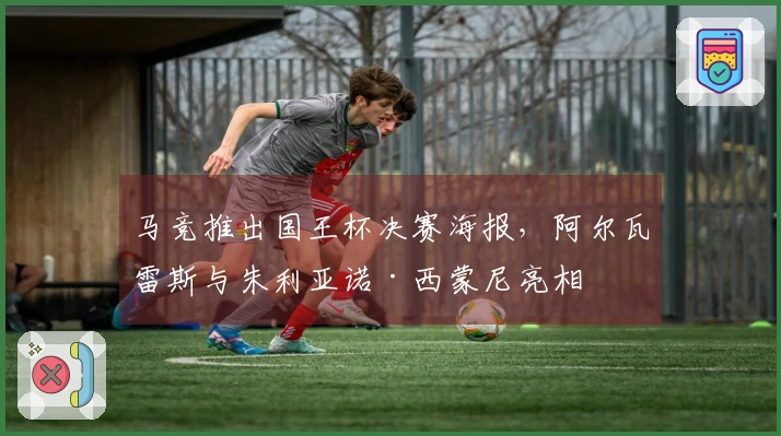 马竞推出国王杯决赛海报，阿尔瓦雷斯与朱利亚诺·西蒙尼亮相