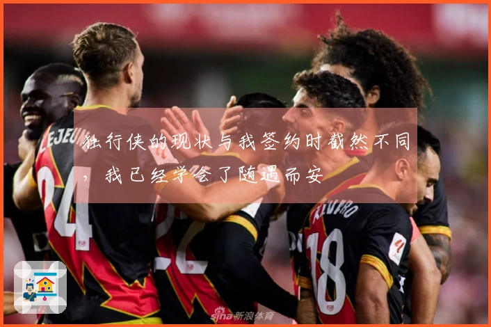 独行侠的现状与我签约时截然不同，我已经学会了随遇而安