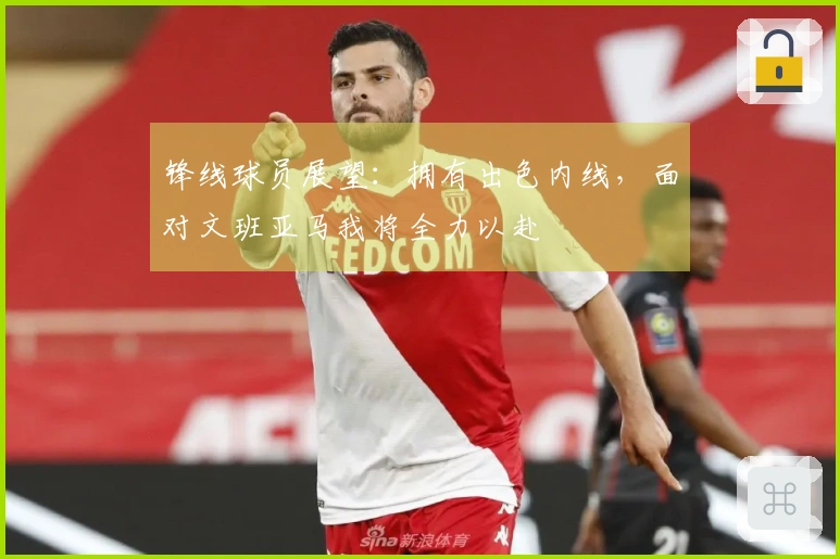 锋线球员展望：拥有出色内线，面对文班亚马我将全力以赴